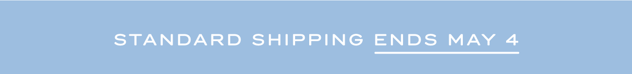 STANDARD SHIPPING ENDS MAY 4