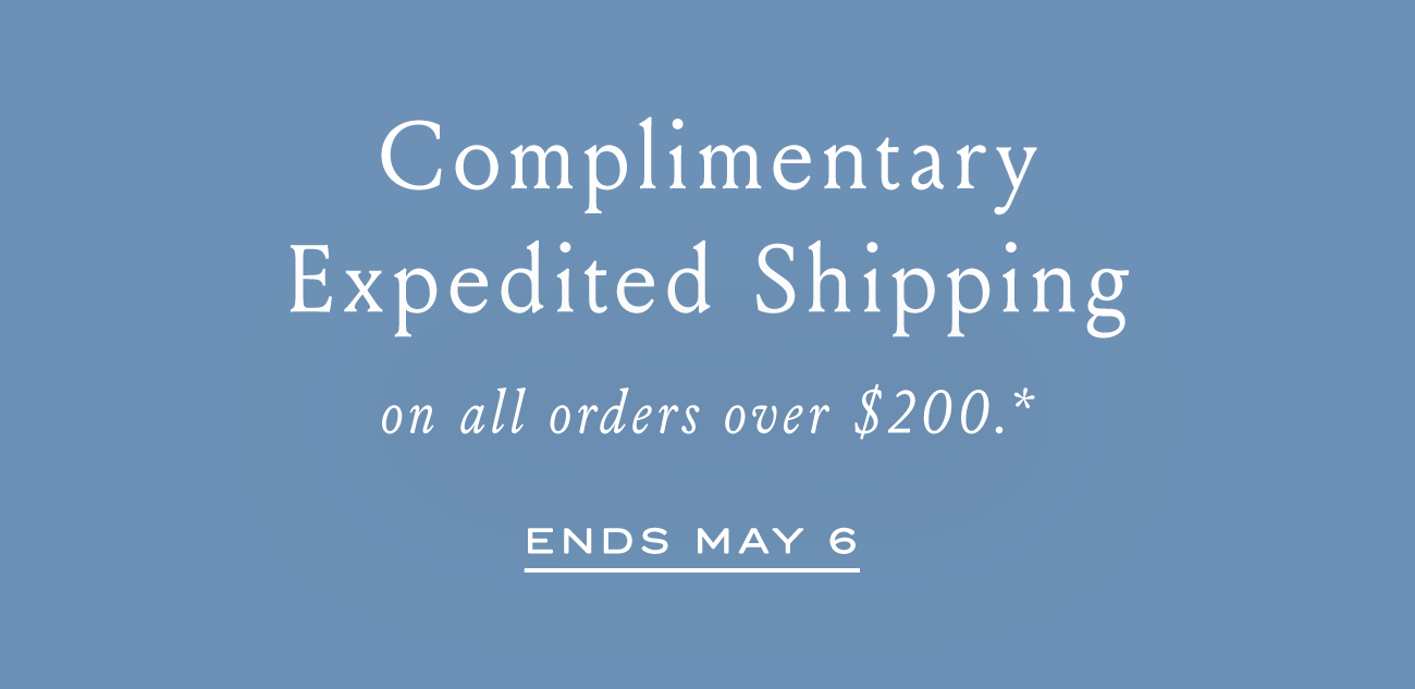 Complimentary Expedited Shipping on all orders over $200.+ ENDS MAY 6