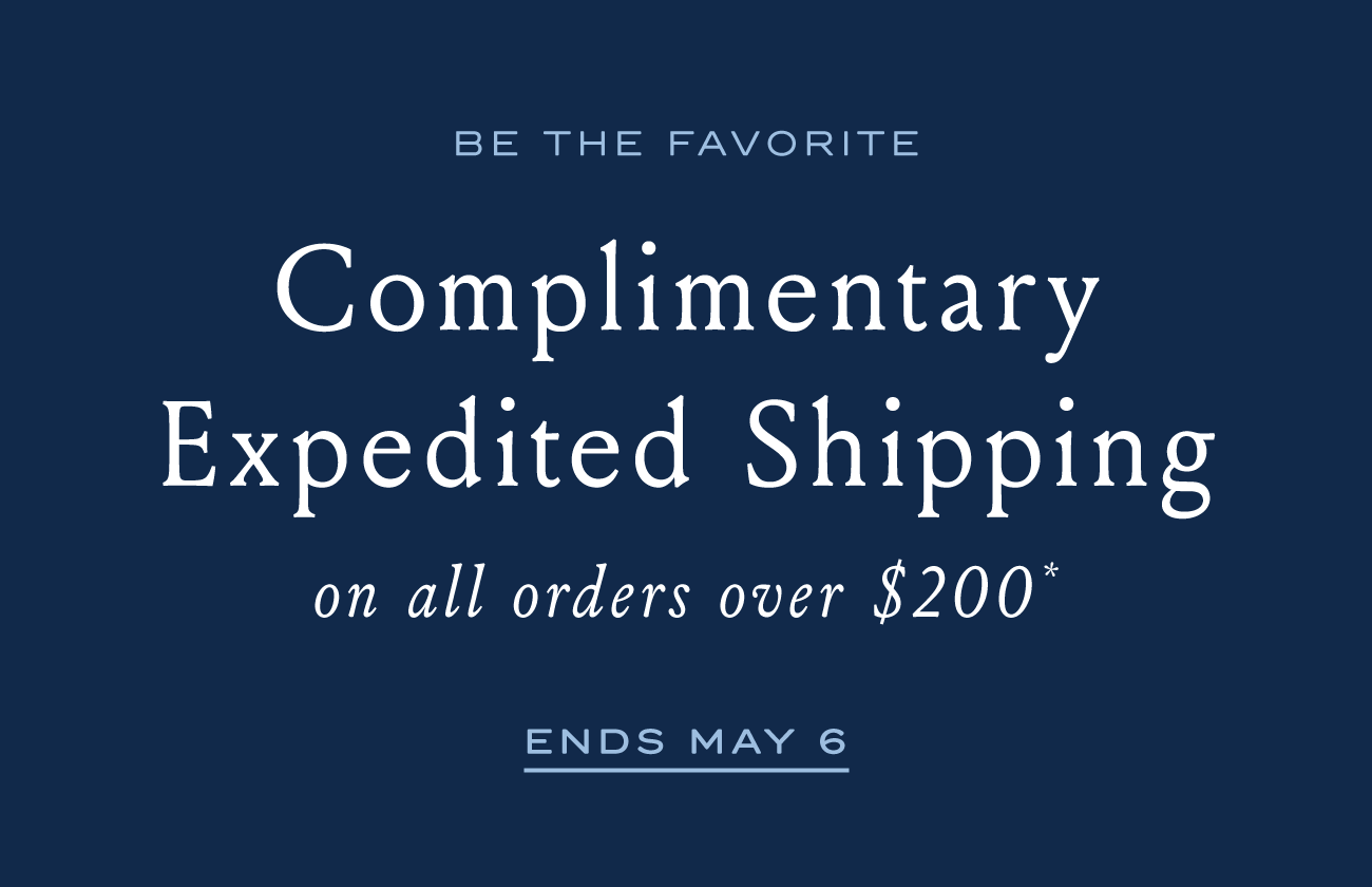 BE THE FAVORITE Complimentary Expedited Shipping on all orders over $200* ENDS MAY 6