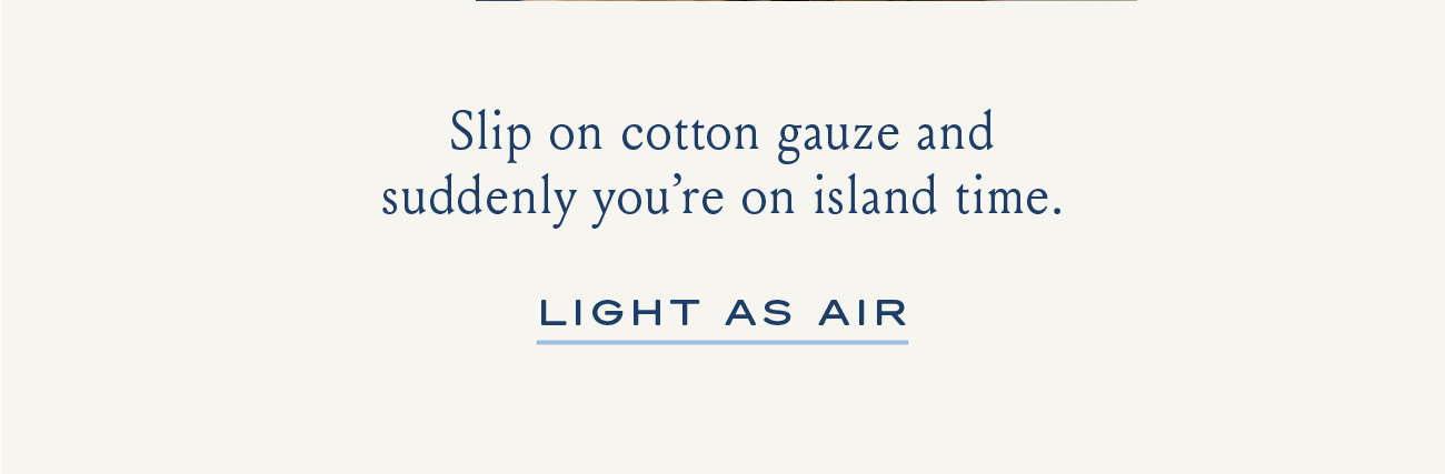 Slip on cotton gauze and suddenly you're on island time. LIGHT AS AIR