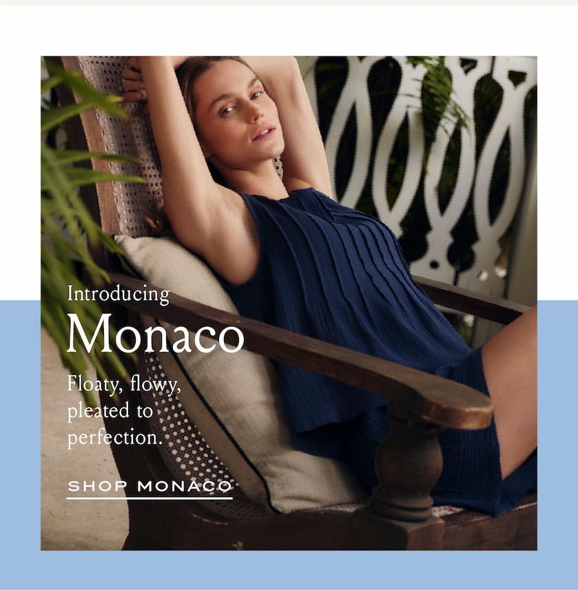 Introducing Monaco Floaty, flowy, pleated to perfection. SHOP MONACO