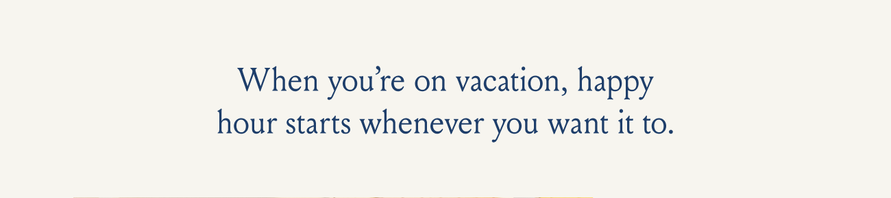 When you're on vacation, happy hour starts whenever you want it to.