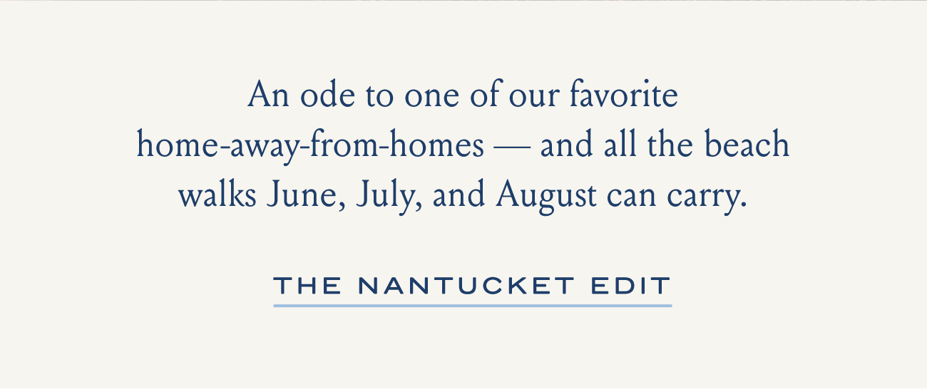 An ode to one of our favorite home-away-from-homes - and all the beach walks June, July, and August can carry. I THE NANTUCKET EDIT