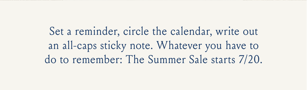 Set a reminder, circle the calendar, write out an all-caps sticky note. Whatever you have to do to remember: The Summer Sale starts 7/20.