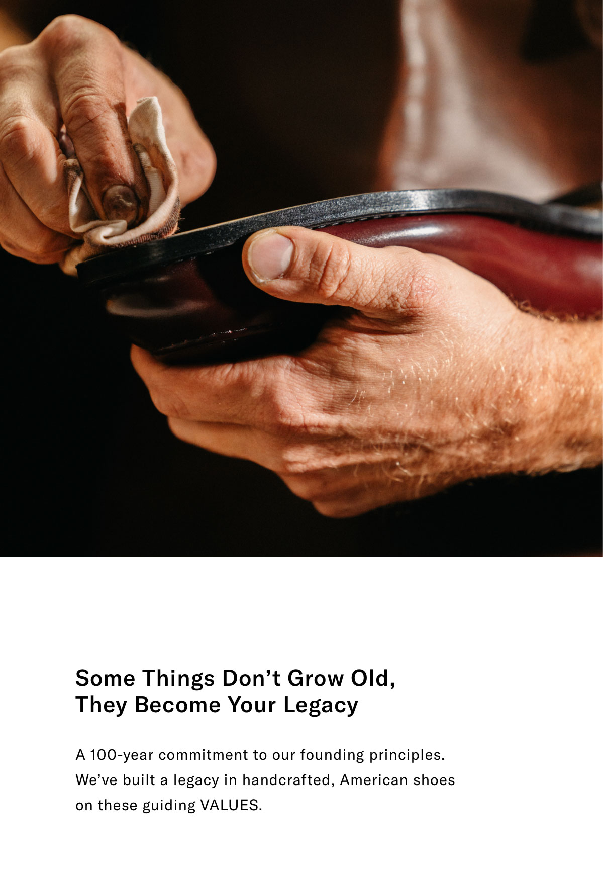 Somethings Don't Grow Old, They Become Your Legacy. A 100-year Commitment To Our Founding Principles. We've Built A Legacy In Handcrafted, American Shoes On These Guiding  Values.