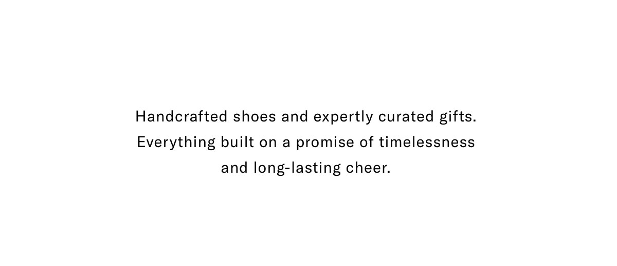 Handcrafted Shoes And Expertly Curated Gifts. Everything Built On A Promise Of Timelessness And Long-lasting Cheer. Click Here To Shop Sale.