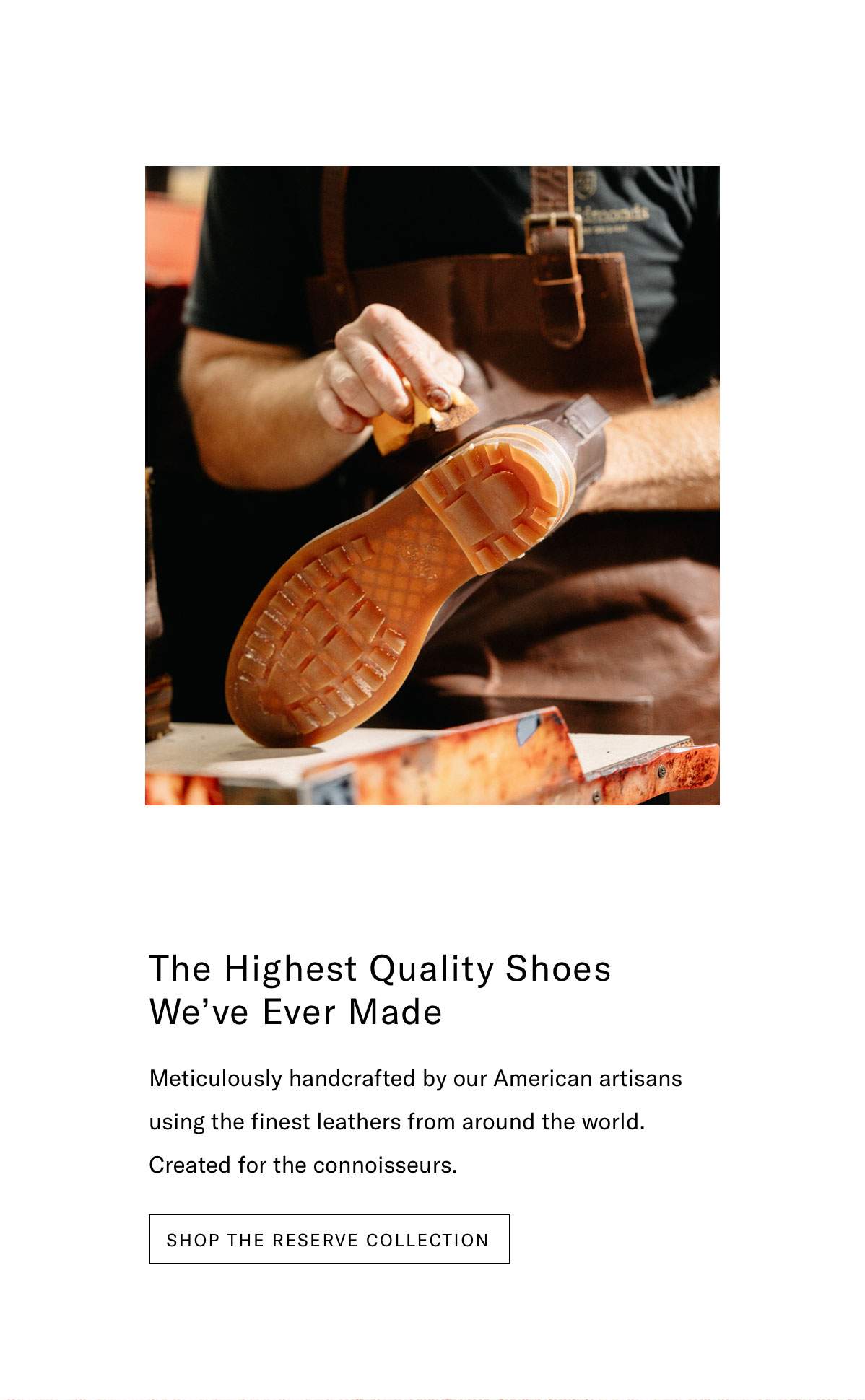 The Highest Quality Shoes We've Ever Made. Meticulously handcrafted by our American artisans using the finest leathers from around the world. Click here to shop the Reserve Collection.