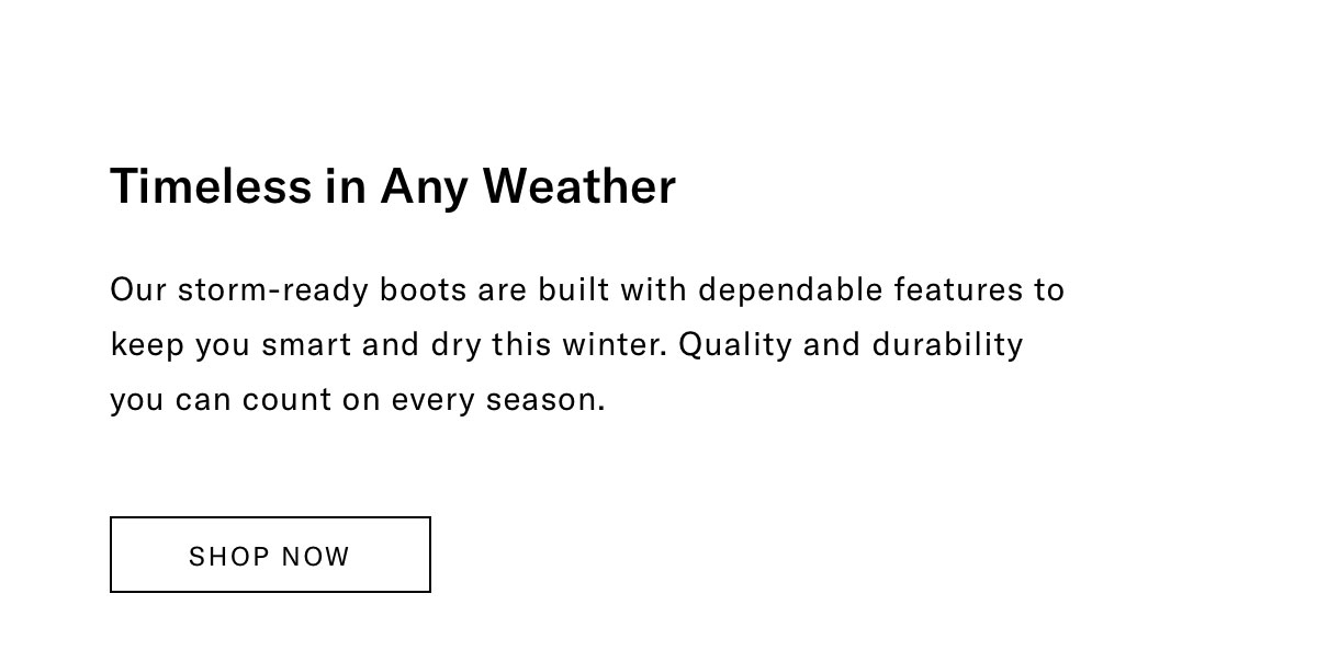 Timeless In Any Weather. Our Storm-ready Boots Are Built With Dependable Features To Keep You Smart And Dry This Winter. Quality And Durability You Can Count On Every Season. Click Here To Shop Now