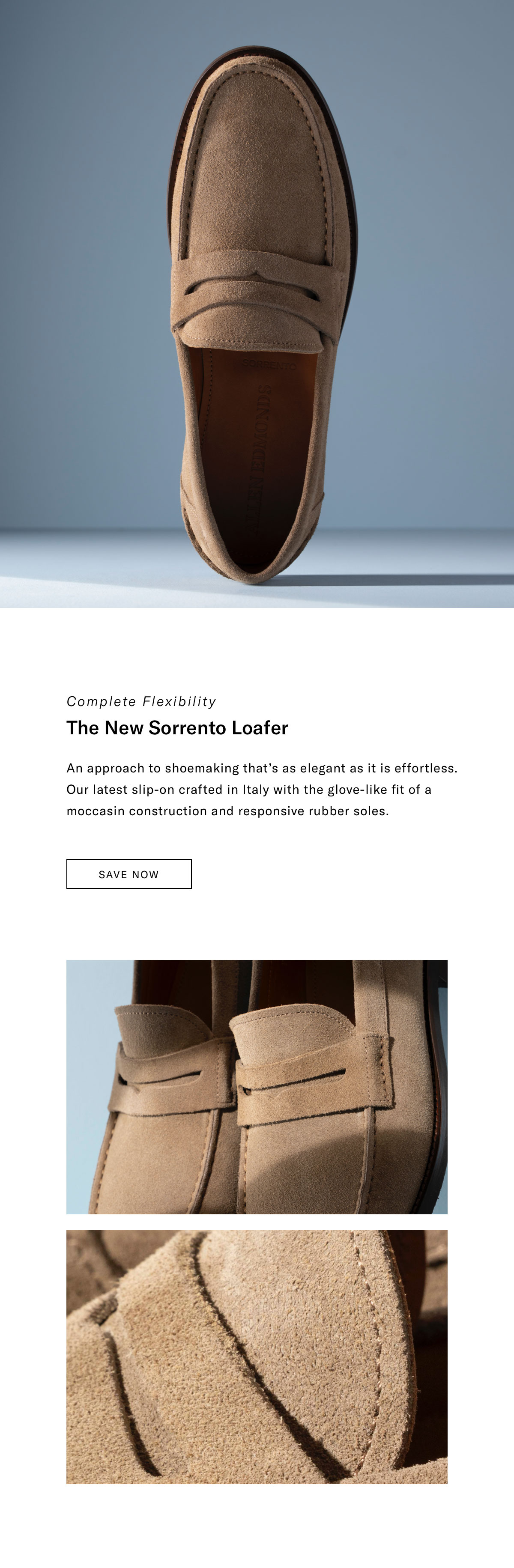 Complete Flexibility - The New Sorrento Loafer - An Approach To Shoemaking That's As Elegant As It Is Effortless. Our Latest Slip-On Crafted In Italy With The Glove-Like Fit Of A Moccasin Construction And Responsive Rubber Soles. Click Here To Shop Now.