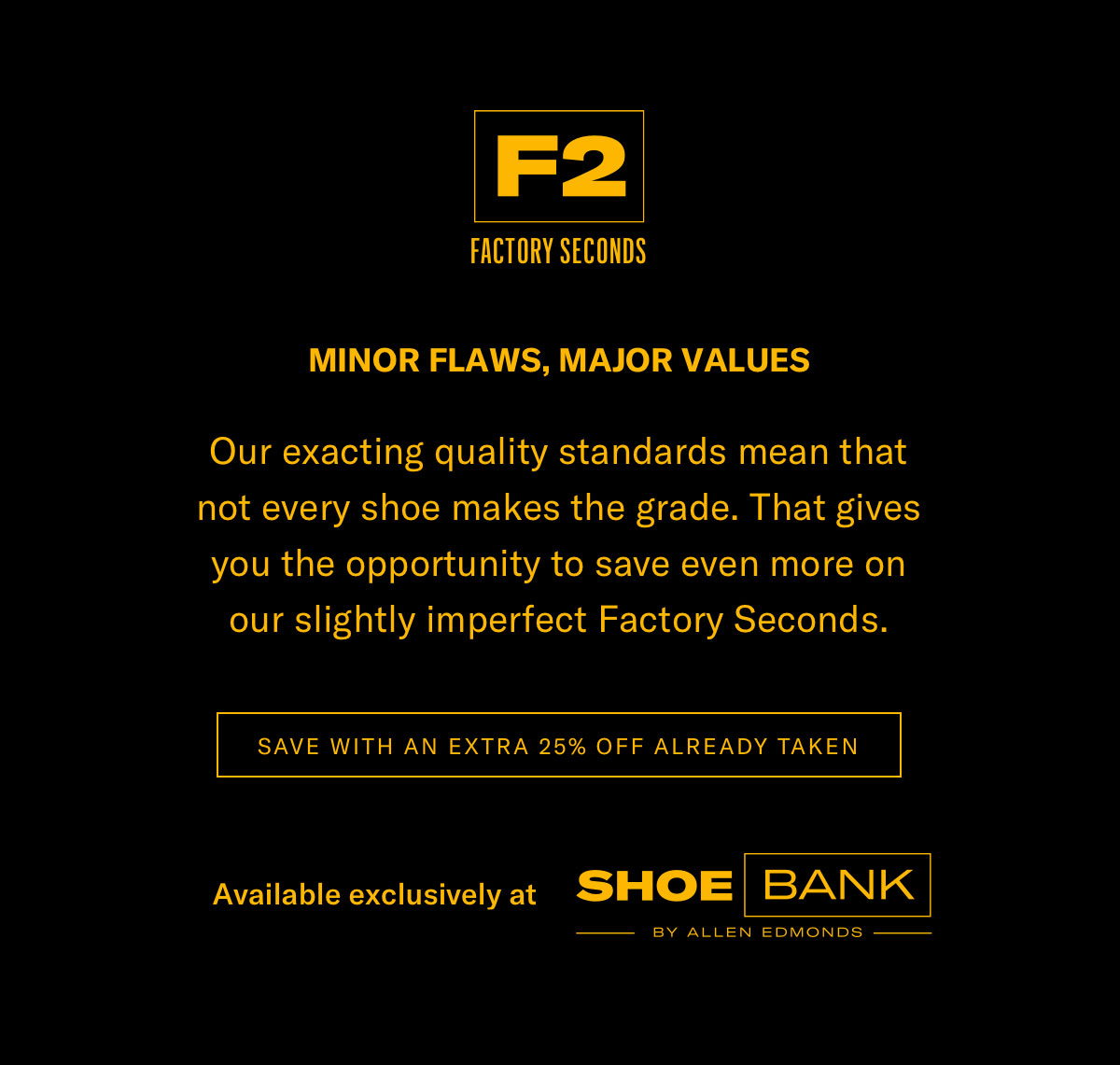 Minor Flaws, Major Values - Our Exacting Quality Standards Mean That Not Every Shoe Makes The Grade. That Gives You The Opportunity To Save Even More On Our Slightly Imperfect Factory Seconds. Click Here To Shop Shoe Bank And Save An Extra 25% Off.