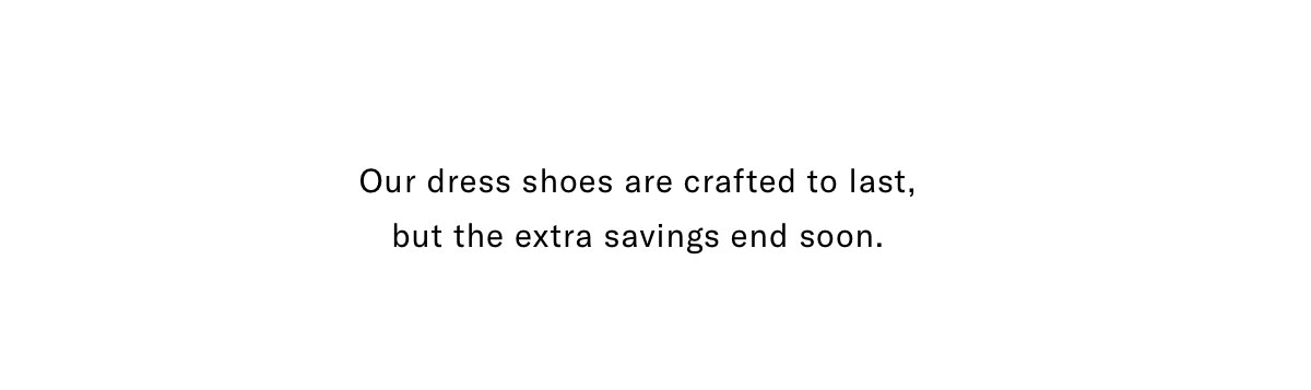Our dress shoes are crafted to last, but the extra savings end soon.