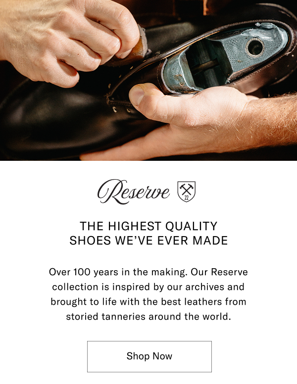 Reserve - The Highest Quality Shoes We've Ever Made - Over 100 Years In The Making. Our Reserve Collection Is Inspired By Our Archives And Brought To Life With The Best Leathers From Storied Tanneries Around The World. Click Here To Shop The Reserve Collection.