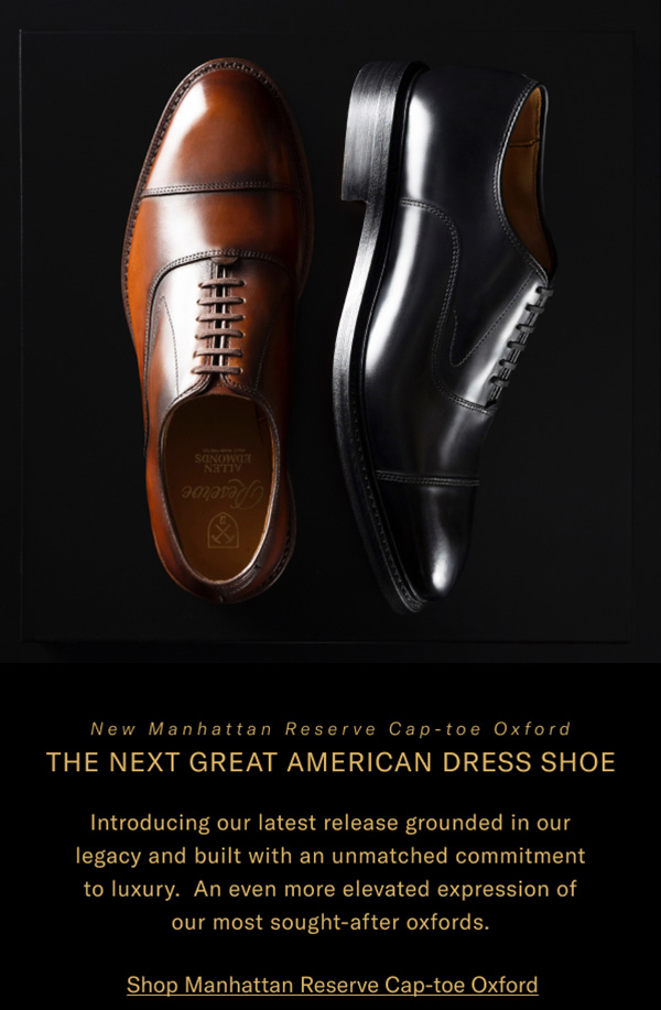 New Manhattan Reserve Cap-toe Oxford - The Next Great American Dress Shoe - Introducing Our Latest Release Grounded In Our Legacy And Built With An Unmatched Commitment To Luxury. An Even More Elevated Expression Of Our Most Sought-after Oxfords. Click Here To Shop The Manhattan Reserve Cap-toe Oxford.