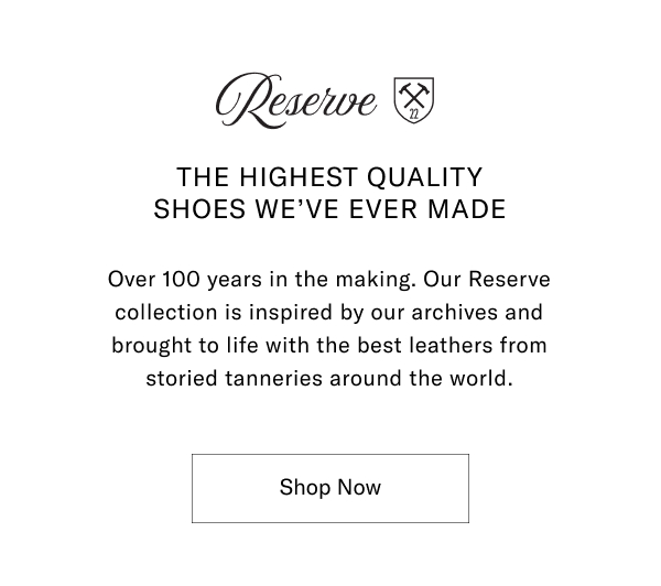Reserve - The Highest Quality Shoes We've Ever Made - Over 100 Years In The Making. Our Reserve Collection Is Inspired By Our Archives And Brought To Life With The Best Leathers From Storied Tanneries From Around The World. Click Here To Shop Now.