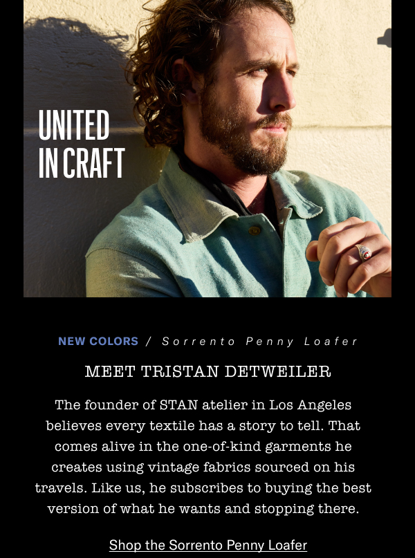 New Colors - Sorrento Penny Loafer - Meet Tristan Detweiler - The Founder Of Stan Atelier In Los Angeles Believes Every Textile Has A Story To Tell. That Comes Alive In The One-of-kind Garments He Creates Using Vintage Fabrics Sourced On His Travels. Like Us, He Subscribes To Buying The Best Version Of What He Wants And Stopping There. Click Here To Shop The Sorrento Penny Loafer.