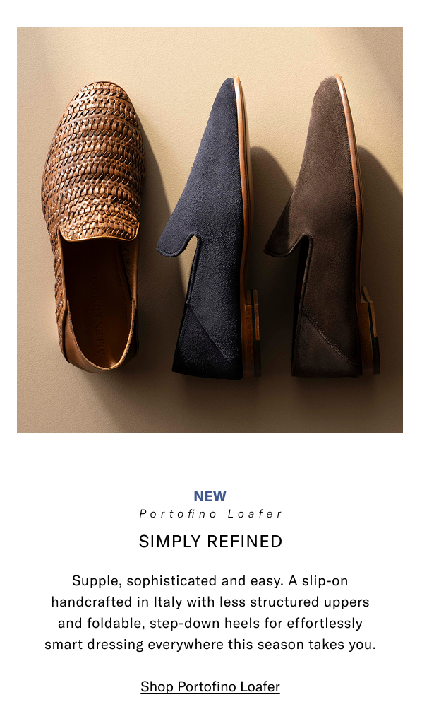 New - Portofino Loafer - Simply Refined - Supple, Sophisticated And Easy. A Slip-on Handcrafted In Italy With Less Structured Uppers And Foldable, Step-down Heels For Effortlessly Smart Dressing Everywhere This Season Takes You. Click Here To Shop The Portofino Loafer.