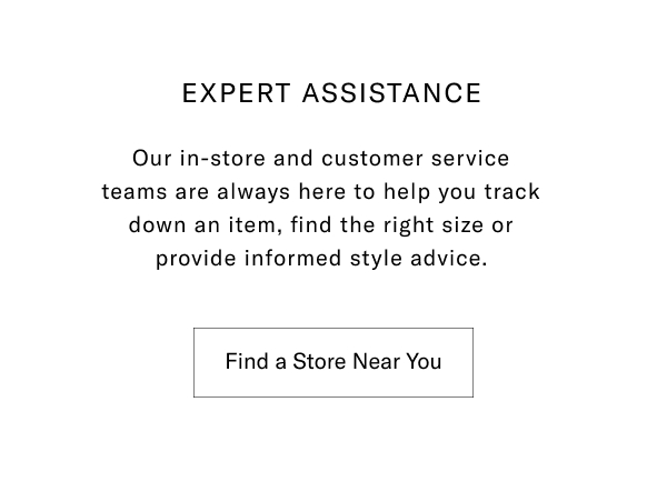 Expert Assistance - Our In-store And Customer Service Teams Are Always Here To Help You Track Down An Item, Find The Right Size Or Provide Informed Style Advice. Click Here To Find A Store Near You.