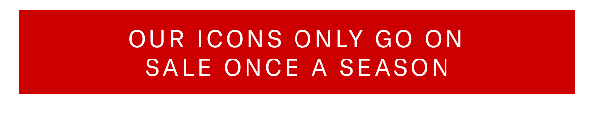 Click here to save on our Icons that only go on sale once a season.