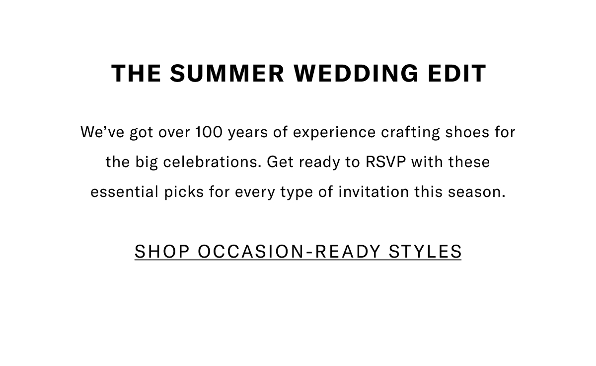 The Summer Wedding Edit - We've Got Over 100 Years Of Experience Crafting Shoes For The Big Celebrations. Get Ready To RSVP With These Essential Picks For Every Type Of Invitation This Season. Click Here To Shop Occassion-ready Styles.