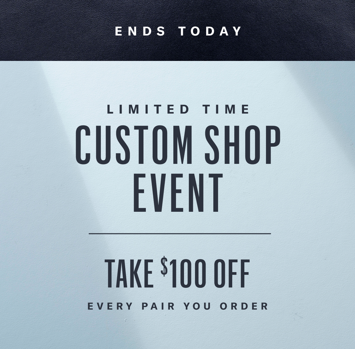 Custom Event Ends Today - Get $100 Off Every Custom Pair You Order.
