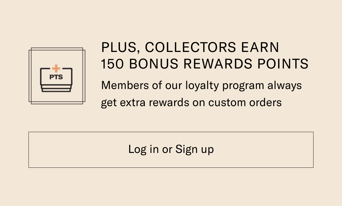 Plus, Collectors Earn 150 Bonus Rewards Points On All Custom Orders. Click Here To Log In Or Sign Up.