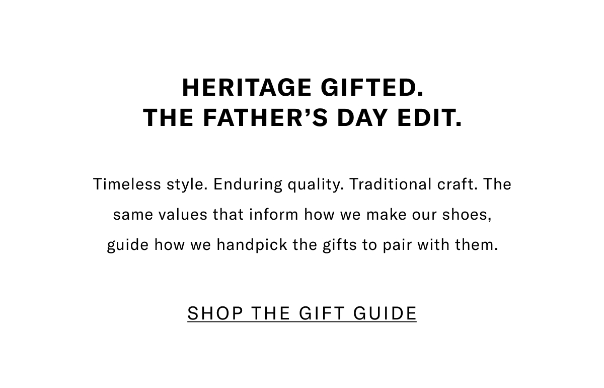 Heritage Gifted. The Father's Day Edit. Timeless Style. Enduring Quality. Traditional Craft. The Same Values That Inform How We Make Our Shoes, Guide How We Handpick The Gifts To Pair With Them. Click Here To Shop The Gift Guide.
