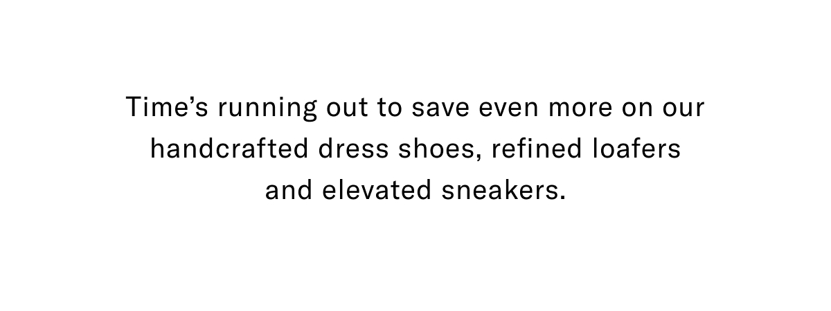 Time's Running Out To Save Even More On Our Handcrafted Dress Shoes, Refined Loafers And Elevated Sneakers. Click Here To Shop Now.