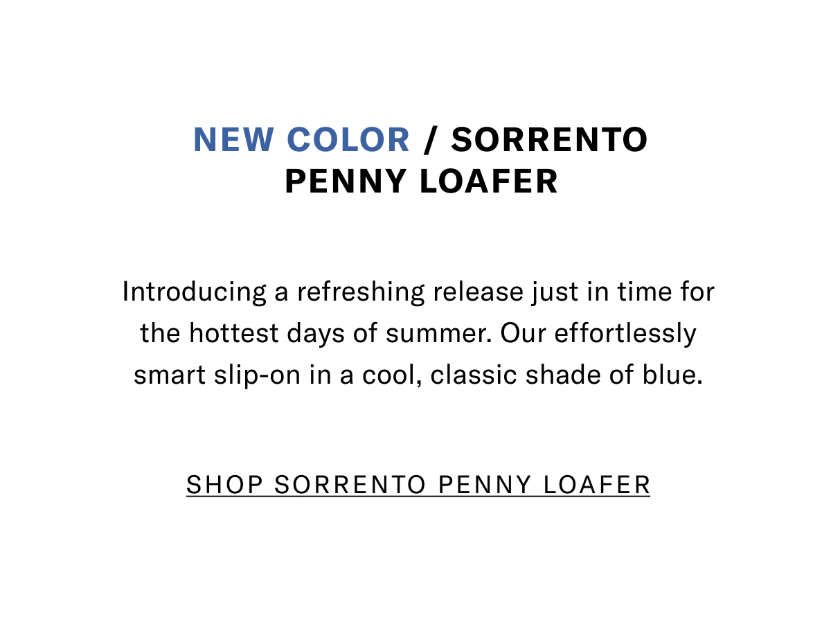 New Color - Sorrento Penny Loafer - Introducing a refreshing release just in time for the hottest days of summer. Our effortlessly smart slip-on in a cool, classic shade of blue. Click here to shop now.
