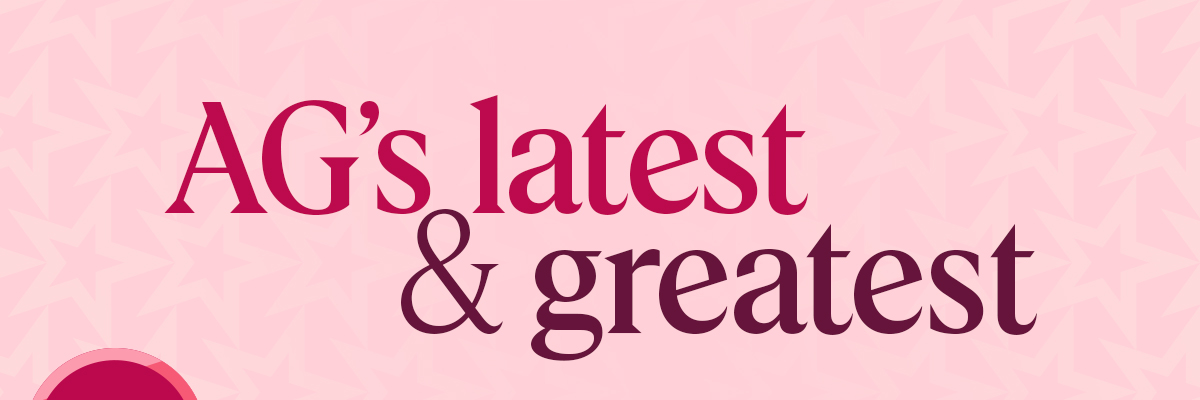 AG’s latest & greatest