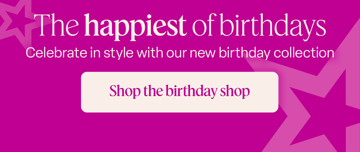 The happiest of birthdays. Celebrate in style with our new birthday collection. Shop the birthday shop.