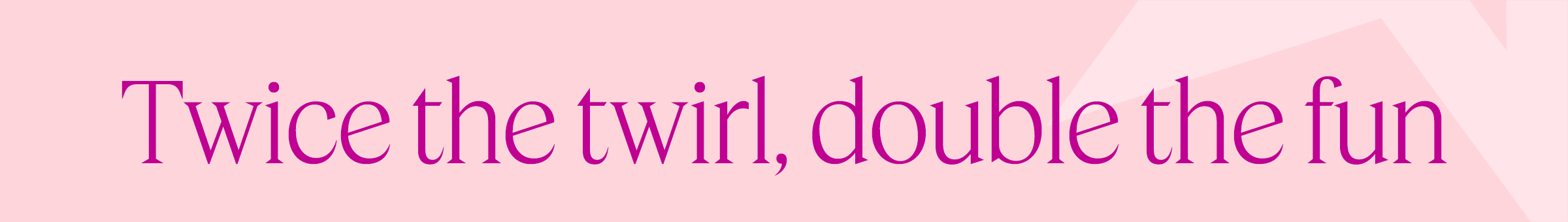 Twice the twirl, double the fun