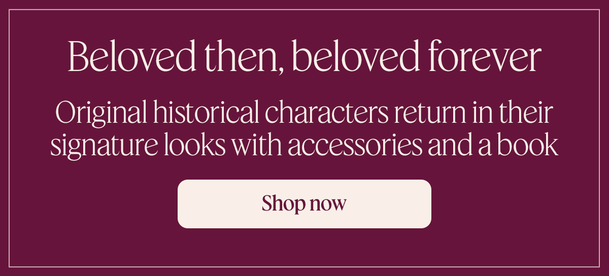 Beloved then, beloved forever Sub: Original historical characters return in their signature looks with accessories and a book. Shop now