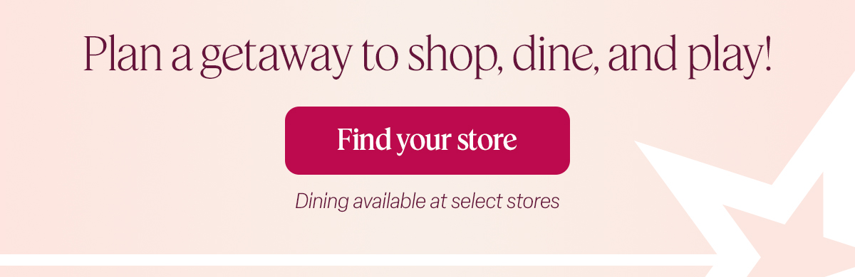 Plan a getaway to shop, dine, and play! Find your store