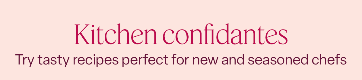 Kitchen confidantes.Try tasty recipes perfect for new and seasoned chefs