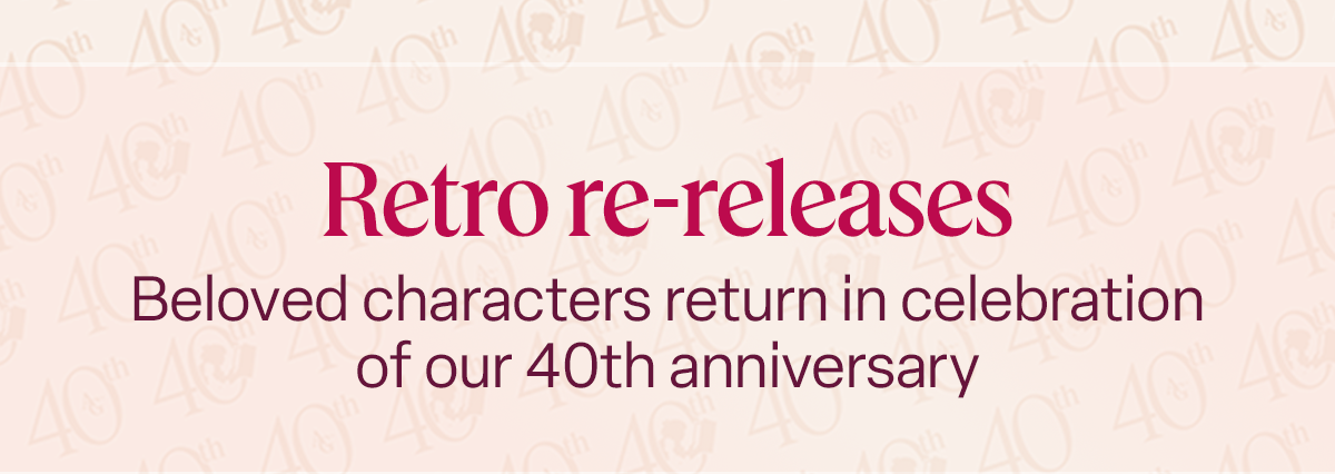  Retro re-releases. Beloved characters return in celebration of our 40th anniversary