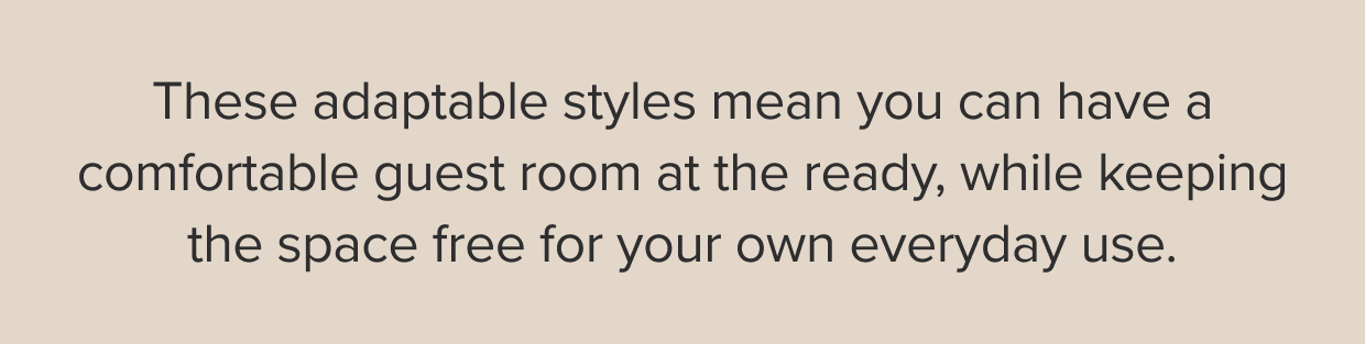 These adaptable styles mean you can have a comfortable guest room at the ready, while keeping the space free for your own everyday use.