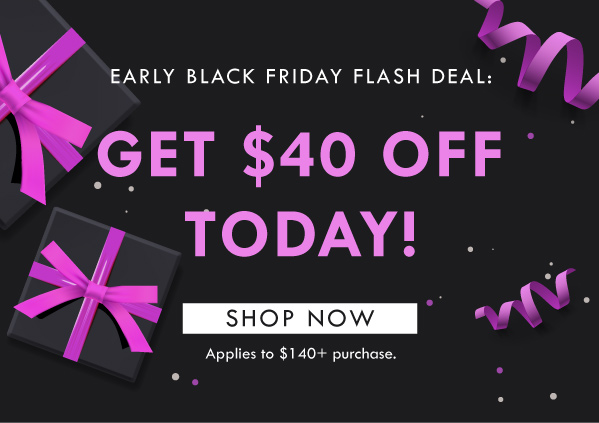 EARLY BLACK FRIDAY FLASH DEAL: GET $40 OFF TODAY! SHOP NOW | Applies to $140+ purchase. 