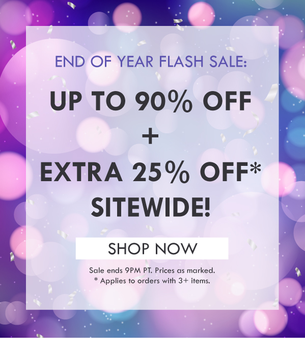 END OF YEAR FLASH SALE: UP TO 90% OFF + EXTRA 25% OFF SITEWIDE! SHOP NPW | SALE ENDS 9PM PT. PRICES AS MARKED. 25% OFF APPLIES TO ORDERS WITH 3+ ITEMS