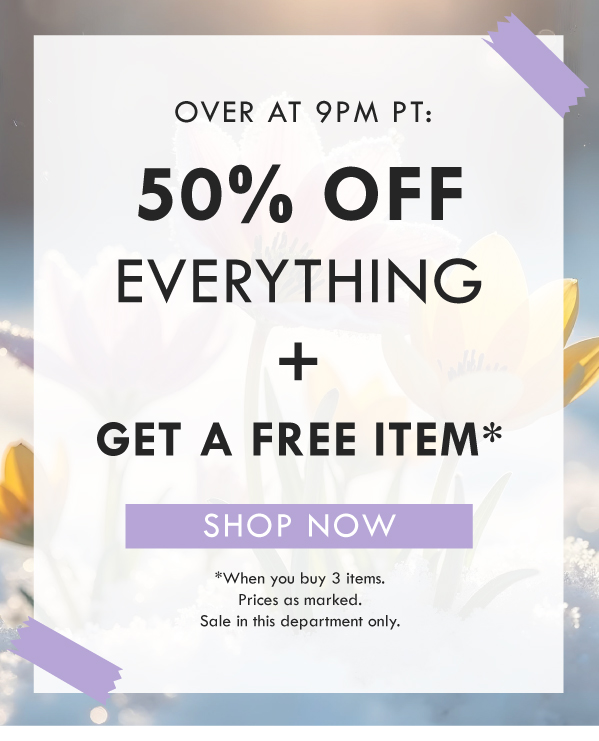 OVER AT 9PM PT: 50% OFF EVERYTHING AND GET A FREE ITEM WHEN YOU BUY 3 ITEMS | SHOP NOW  PRICES AS MARKED. SALE IN THIS DEPARTMENT ONLY.