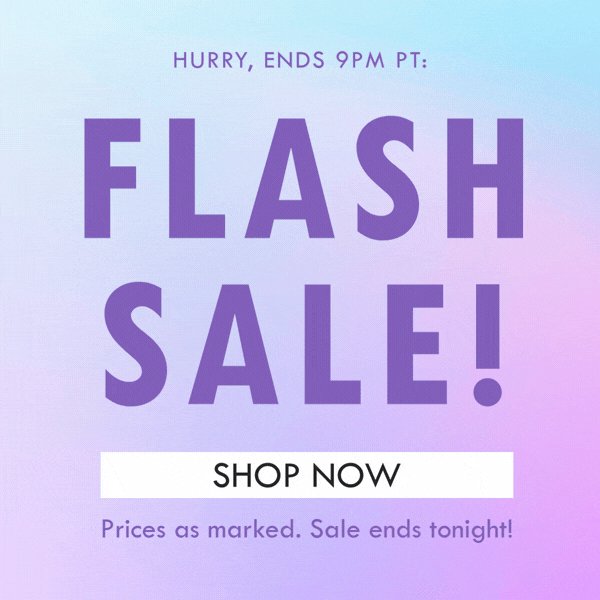 HURRY, ENDS 9PM PT: FLASH SALE! SHOP NOW | PRICES AS MARKED. SALE ENDS TONIGHT!