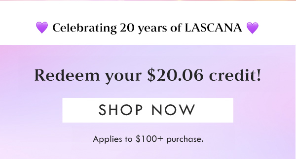 Celebrating 20 years of LASCANA | Redeem your $20.06 credit! SHOP NOW | Applies to $100+ purchase. 