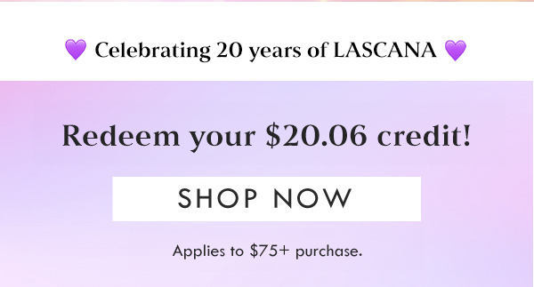 Celebrating 20 years of LASCANA | Redeem your $20.06 credit! SHOP NOW | Applies to $175+ purchase. 