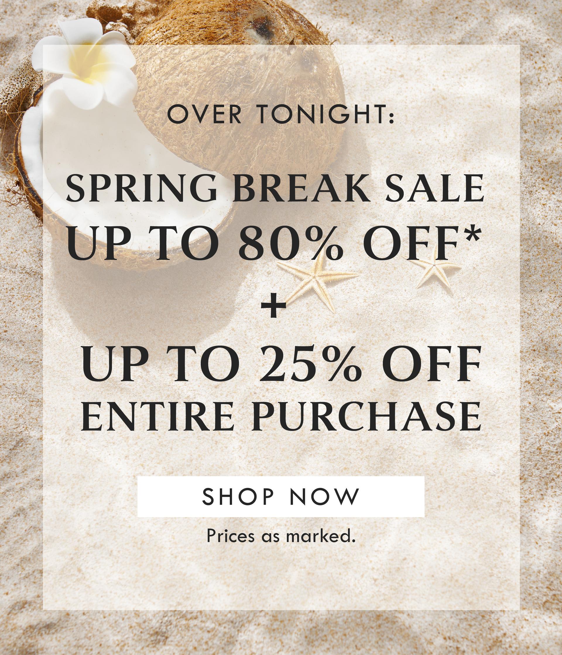 OVER TONIGHT: SPRING BREAK SALE! UP TO 80% OFF PLUS UP TO 25% OFF ENTIRE PURCHASE! SHOP NOW