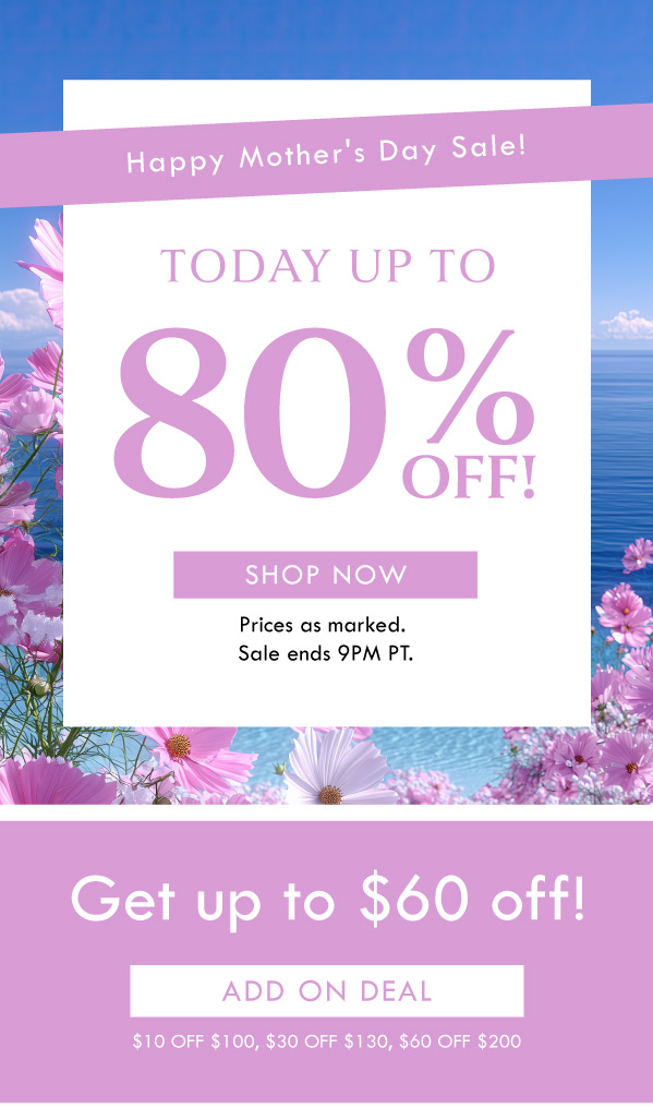 Happy Mother's Day Sale! TODAY UP TO 80% OFF! SHOP NOW | PRICES AS MARKED. SALE ENDS 9PM PT. Get up to $60 off! SHOP NOW |$10 off $100, $30 off $130, or $60 off $200