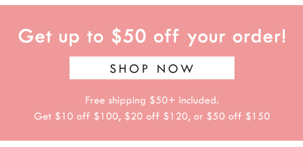 Get up to $50 off your order! SHOP NOW | Free shipping $50+ included. Get $10 off $100, $20 off $120, or $50 off $150