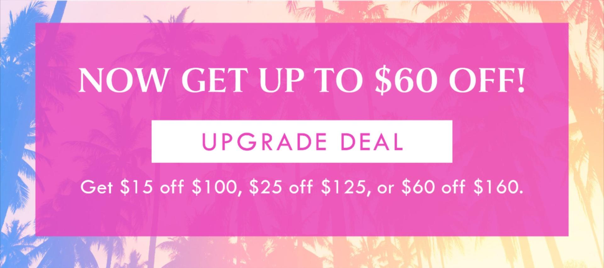 NOW GET UP TO $60 OFF! UPGRADE DEAL | Get 15 off $100, $25 off $125, $60 off $160