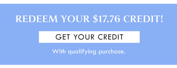 REDEEM YOUR $17.76 CREDIT! GET YOUR CREDIT | With qualifying purchase. 