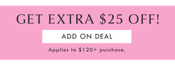 GET EXTRA $25 OFF! ADD ON DEAL | APPLIES TO $120+ PURCHASE. 