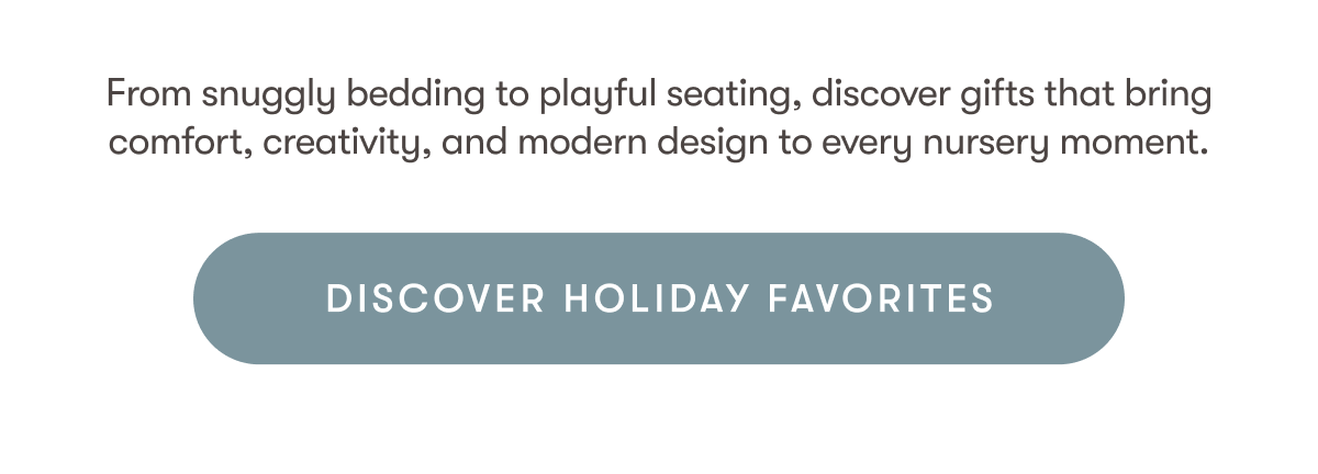 From snuggly bedding to playful seating, discover gifts that bring comfort, creativity, and modern design to every nursery moment. | DISCOVER HOLIDAY FAVORITES