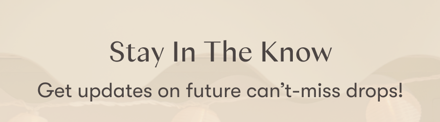 Stay In The Know | Get updates on future can't-miss drops!